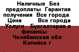 Наличные. Без предоплаты. Гарантия получения. Все города. › Цена ­ 15 - Все города Услуги » Бухгалтерия и финансы   . Челябинская обл.,Копейск г.